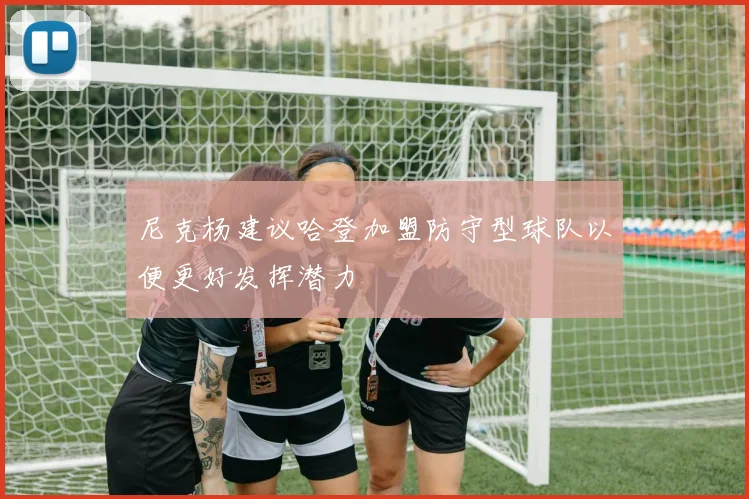尼克杨建议哈登加盟防守型球队以便更好发挥潜力