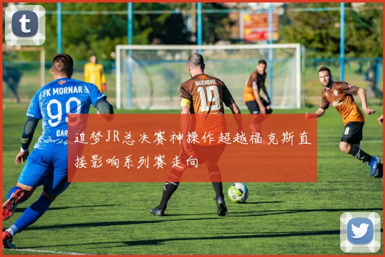 追梦JR总决赛神操作超越福克斯直接影响系列赛走向
