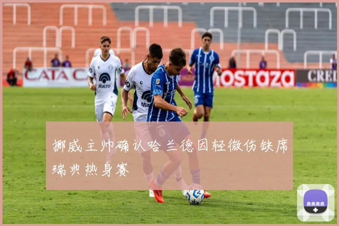 挪威主帅确认哈兰德因轻微伤缺席瑞典热身赛