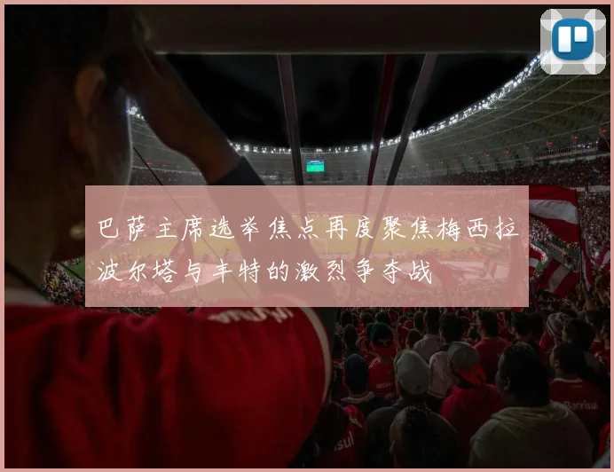 巴萨主席选举焦点再度聚焦梅西拉波尔塔与丰特的激烈争夺战