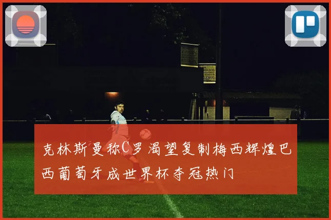 克林斯曼称C罗渴望复制梅西辉煌巴西葡萄牙成世界杯夺冠热门