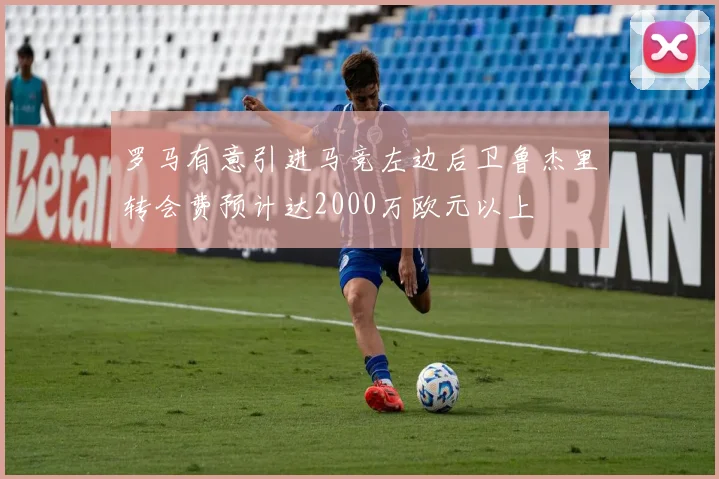 罗马有意引进马竞左边后卫鲁杰里转会费预计达2000万欧元以上