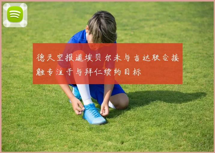 德天空报道埃贝尔未与吉达联合接触专注于与拜仁续约目标