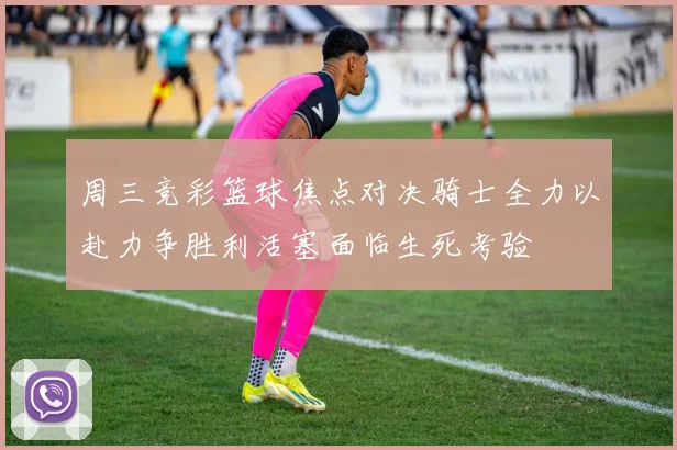 周三竞彩篮球焦点对决骑士全力以赴力争胜利活塞面临生死考验