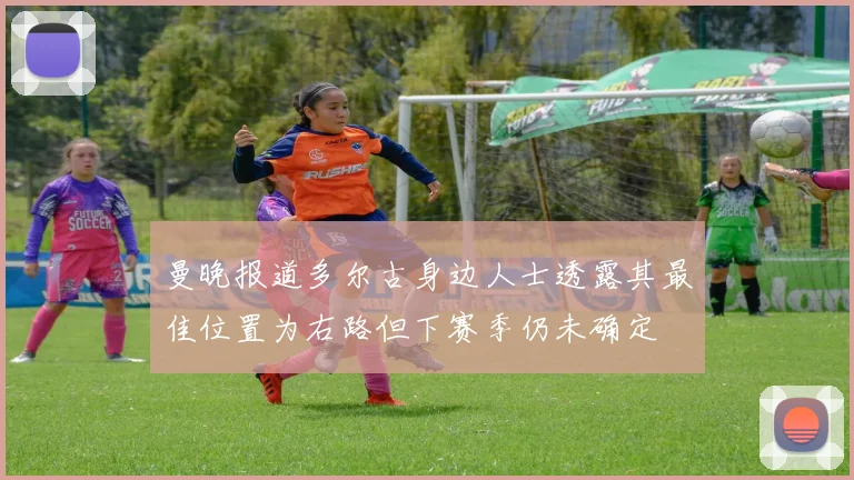 曼晚报道多尔古身边人士透露其最佳位置为右路但下赛季仍未确定