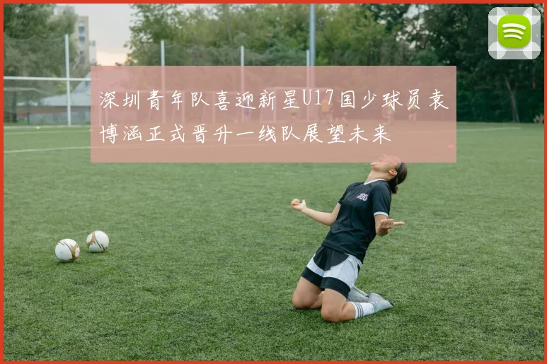 深圳青年队喜迎新星U17国少球员袁博涵正式晋升一线队展望未来