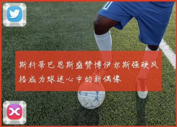 斯科蒂巴恩斯盛赞博伊尔斯强硬风格成为球迷心中的新偶像