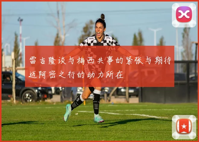雷吉隆谈与梅西共事的紧张与期待迈阿密之行的动力所在