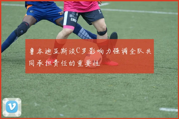鲁本迪亚斯谈C罗影响力强调全队共同承担责任的重要性