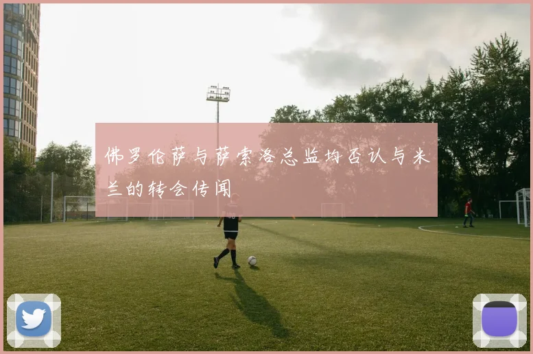 佛罗伦萨与萨索洛总监均否认与米兰的转会传闻