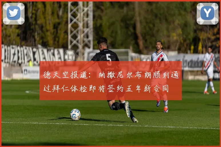 德天空报道：纳撒尼尔布朗顺利通过拜仁体检即将签约五年新合同