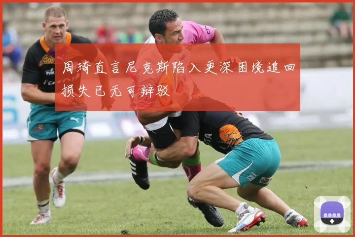 周琦直言尼克斯陷入更深困境追回损失已无可辩驳