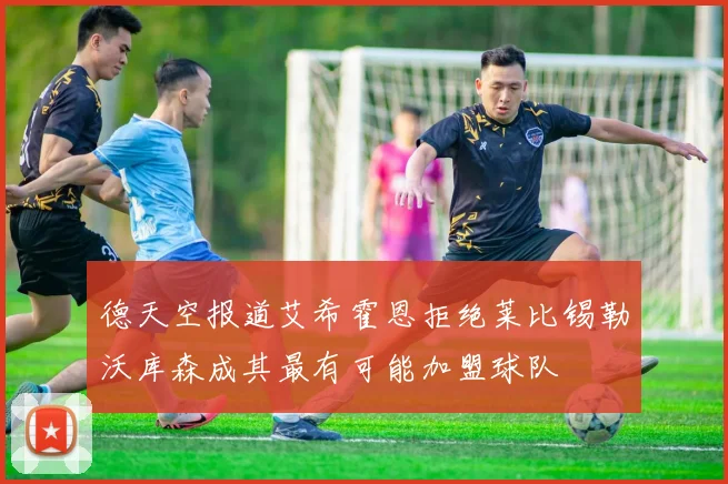 德天空报道艾希霍恩拒绝莱比锡勒沃库森成其最有可能加盟球队