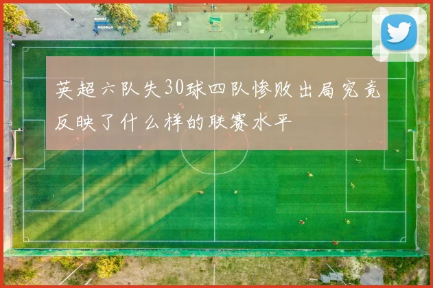 英超六队失30球四队惨败出局究竟反映了什么样的联赛水平