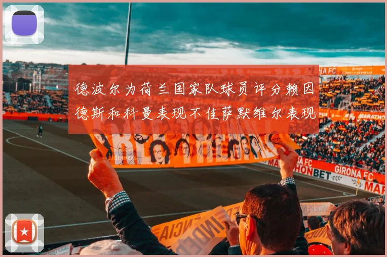 德波尔为荷兰国家队球员评分赖因德斯和科曼表现不佳萨默维尔表现最佳