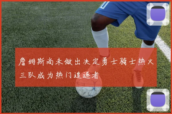 詹姆斯尚未做出决定勇士骑士热火三队成为热门追逐者