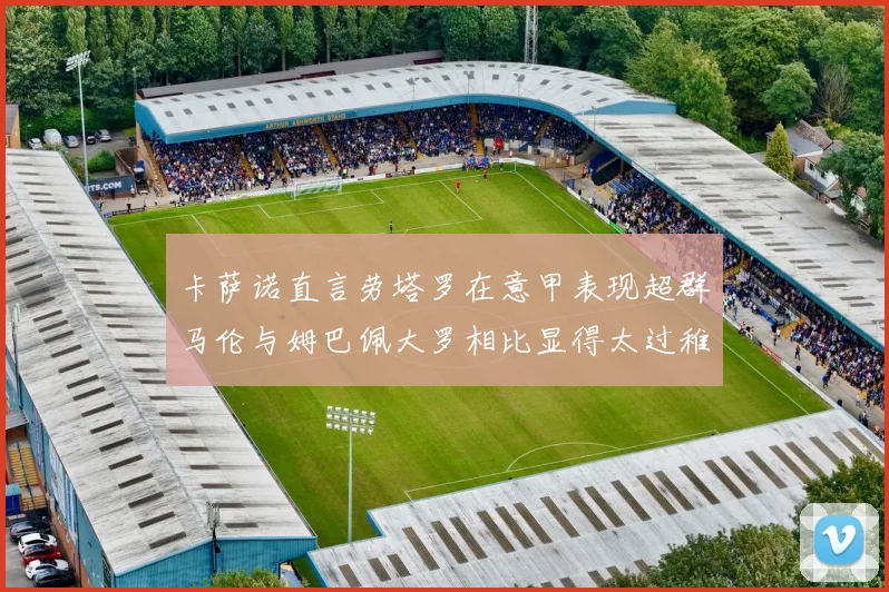 卡萨诺直言劳塔罗在意甲表现超群马伦与姆巴佩大罗相比显得太过稚嫩