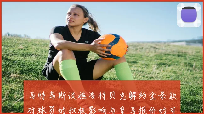 马特乌斯谈施洛特贝克解约金条款对球员的积极影响与皇马报价的可能性