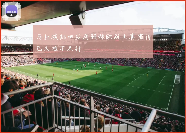 马杜埃凯回应质疑称欧冠决赛期待已久迫不及待