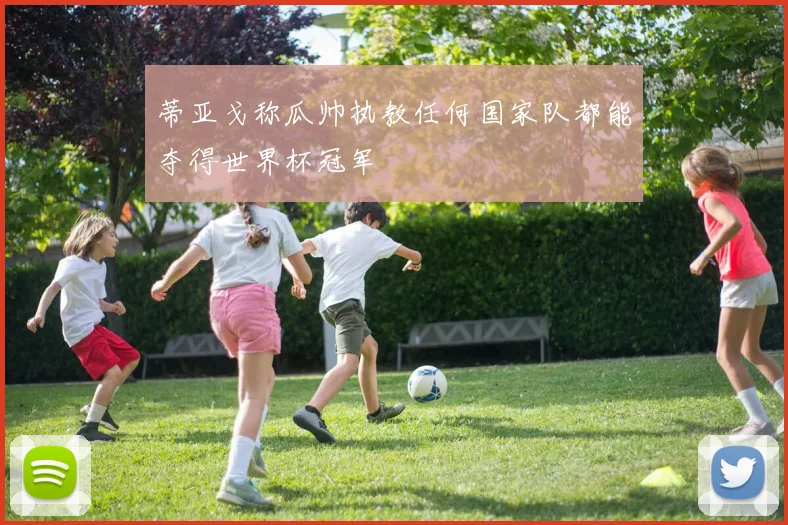 蒂亚戈称瓜帅执教任何国家队都能夺得世界杯冠军