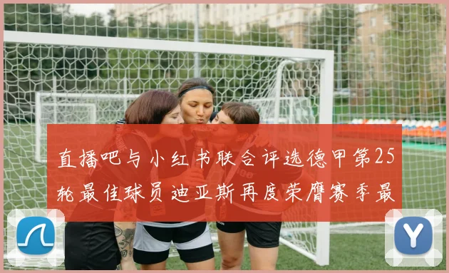 直播吧与小红书联合评选德甲第25轮最佳球员迪亚斯再度荣膺赛季最佳称号