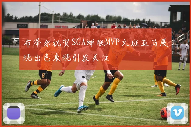 布泽尔祝贺SGA蝉联MVP文班亚马展现出色表现引发关注