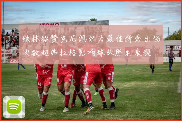 铁林称赞克尼佩尔为最佳新秀出场次数超弗拉格影响球队胜利表现