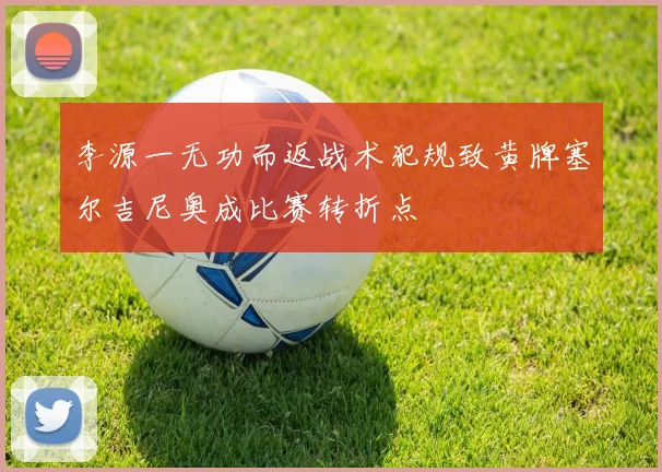 李源一无功而返战术犯规致黄牌塞尔吉尼奥成比赛转折点