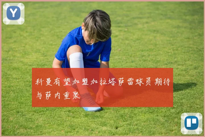 科曼有望加盟加拉塔萨雷球员期待与萨内重聚