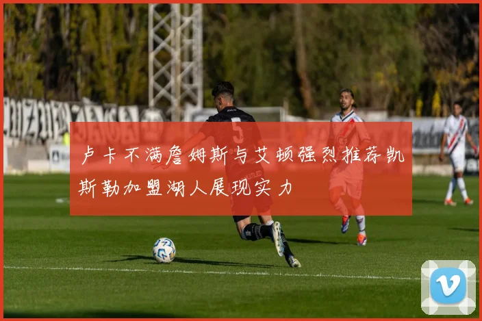 卢卡不满詹姆斯与艾顿强烈推荐凯斯勒加盟湖人展现实力