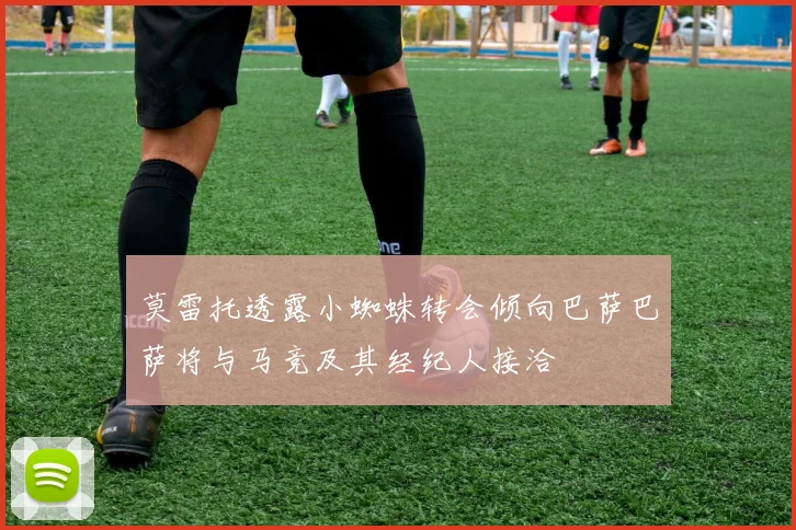 莫雷托透露小蜘蛛转会倾向巴萨巴萨将与马竞及其经纪人接洽