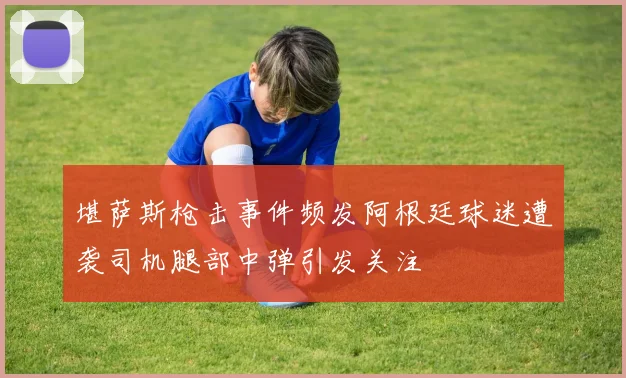堪萨斯枪击事件频发阿根廷球迷遭袭司机腿部中弹引发关注